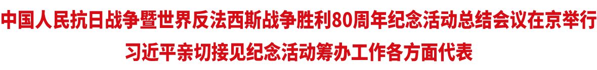 中國人民抗日戰爭暨世界反法西斯戰爭勝利80周年紀念活動總結會議在京舉行 習近平親切接見紀念活動籌辦工作各方面代表